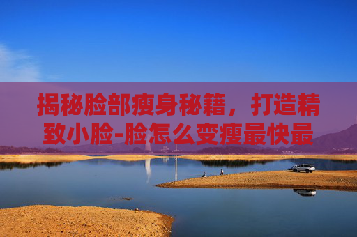 揭秘脸部瘦身秘籍，打造精致小脸-脸怎么变瘦最快最有效的方法