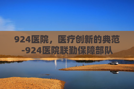 924医院，医疗创新的典范-924医院联勤保障部队