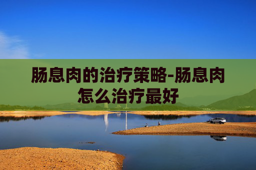肠息肉的治疗策略-肠息肉怎么治疗最好