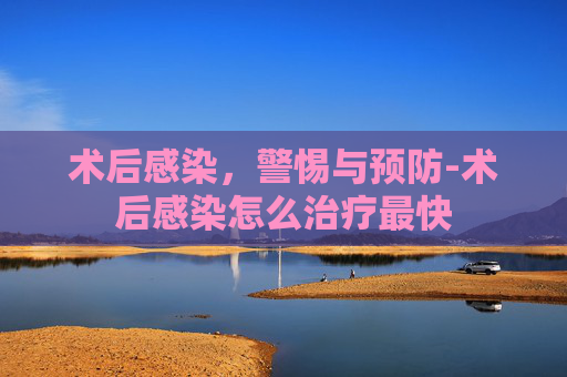 术后感染，警惕与预防-术后感染怎么治疗最快