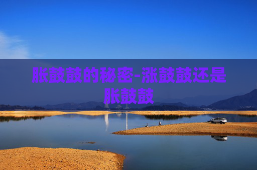 胀鼓鼓的秘密-涨鼓鼓还是胀鼓鼓