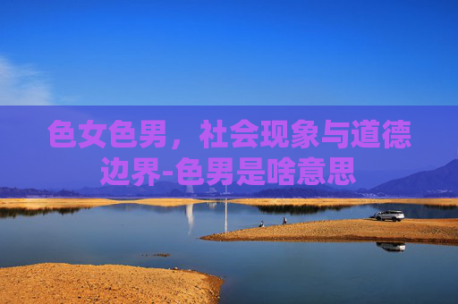 色女色男，社会现象与道德边界-色男是啥意思