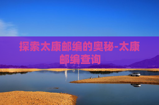 探索太康邮编的奥秘-太康邮编查询