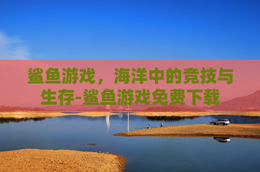 鲨鱼游戏，海洋中的竞技与生存-鲨鱼游戏免费下载
