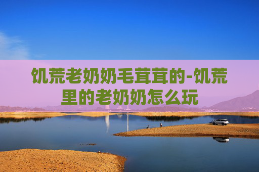 饥荒老奶奶毛茸茸的-饥荒里的老奶奶怎么玩