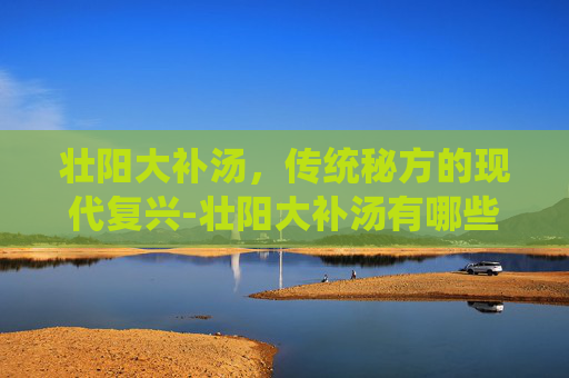 壮阳大补汤，传统秘方的现代复兴-壮阳大补汤有哪些