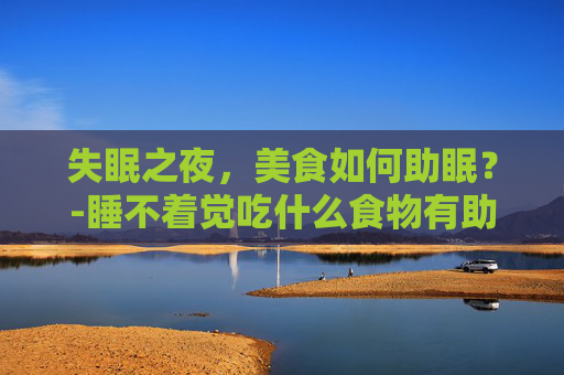 失眠之夜，美食如何助眠？-睡不着觉吃什么食物有助睡眠