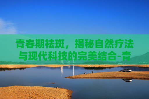 青春期祛斑，揭秘自然疗法与现代科技的完美结合-青春期的斑会自己好吗