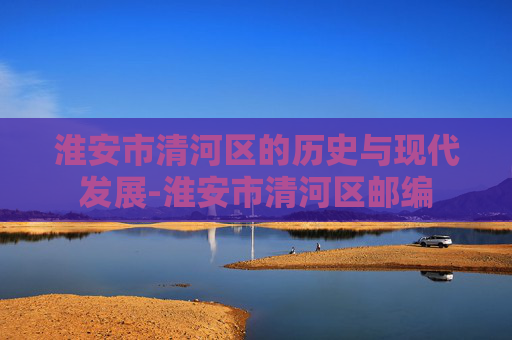 淮安市清河区的历史与现代发展-淮安市清河区邮编