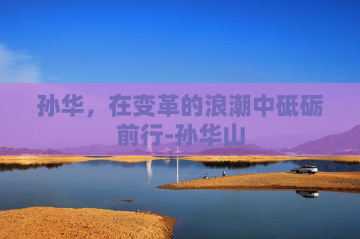孙华，在变革的浪潮中砥砺前行-孙华山