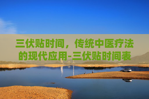 三伏贴时间，传统中医疗法的现代应用-三伏贴时间表2026