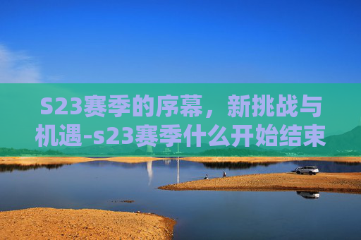 S23赛季的序幕，新挑战与机遇-s23赛季什么开始结束