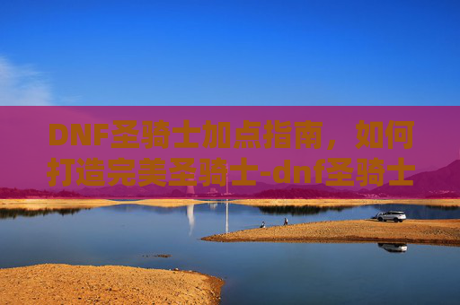 DNF圣骑士加点指南，如何打造完美圣骑士-dnf圣骑士怎么加点下载