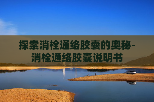 探索消栓通络胶囊的奥秘-消栓通络胶囊说明书