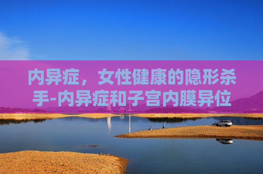 内异症，女性健康的隐形杀手-内异症和子宫内膜异位症有什么区别吗