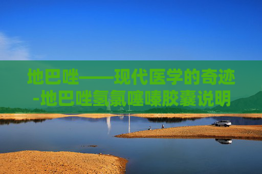 地巴唑——现代医学的奇迹-地巴唑氢氯噻嗪胶囊说明书