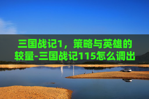 三国战记1，策略与英雄的较量-三国战记115怎么调出诸葛亮