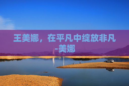 王美娜，在平凡中绽放非凡-美娜
