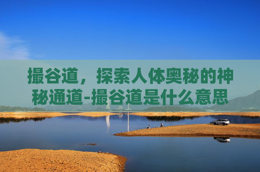 撮谷道，探索人体奥秘的神秘通道-撮谷道是什么意思