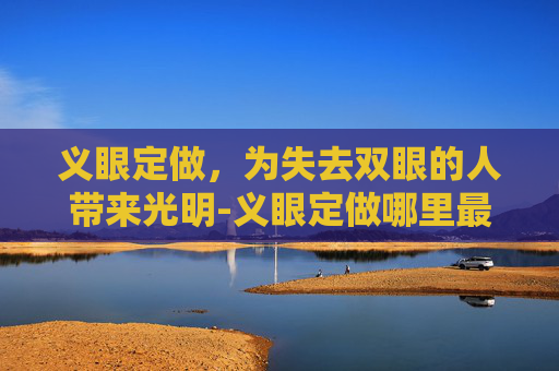 义眼定做，为失去双眼的人带来光明-义眼定做哪里最好