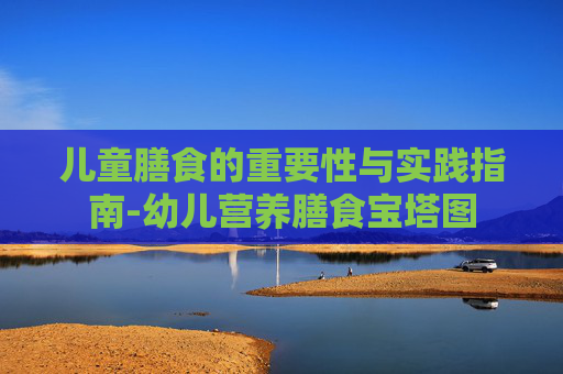 儿童膳食的重要性与实践指南-幼儿营养膳食宝塔图