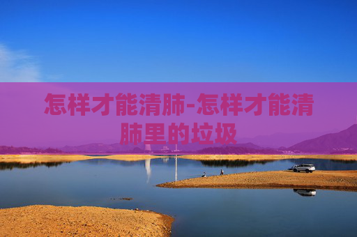 怎样才能清肺-怎样才能清肺里的垃圾