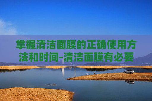 掌握清洁面膜的正确使用方法和时间-清洁面膜有必要用吗