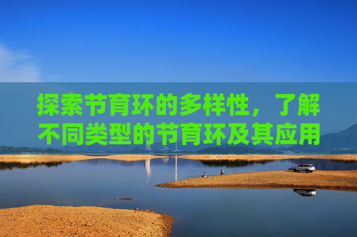探索节育环的多样性，了解不同类型的节育环及其应用-节育环有几种类型哪种最好