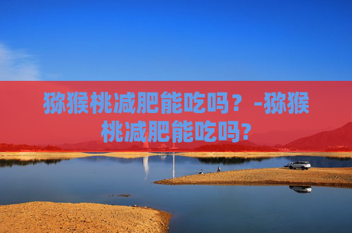 猕猴桃减肥能吃吗？-猕猴桃减肥能吃吗?