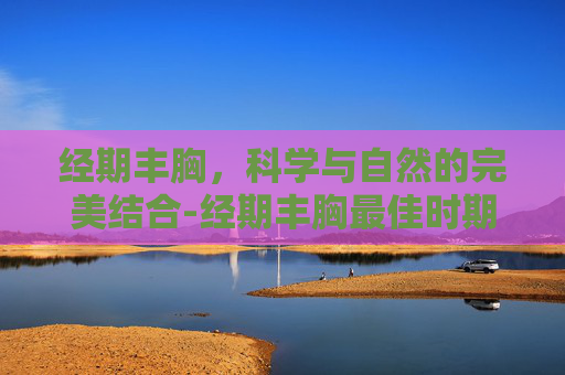 经期丰胸，科学与自然的完美结合-经期丰胸最佳时期