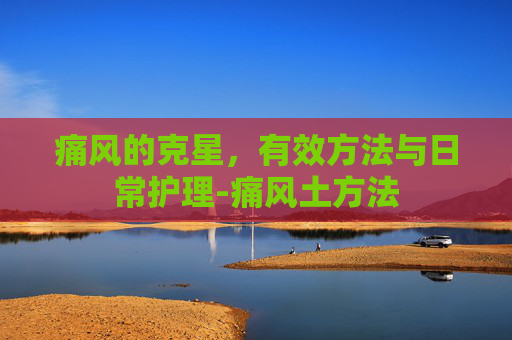 痛风的克星，有效方法与日常护理-痛风土方法
