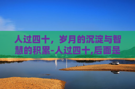 人过四十，岁月的沉淀与智慧的积累-人过四十,后面是什么