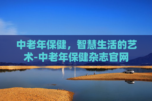 中老年保健，智慧生活的艺术-中老年保健杂志官网