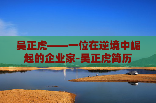 吴正虎——一位在逆境中崛起的企业家-吴正虎简历