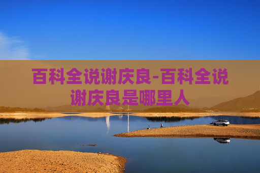 百科全说谢庆良-百科全说谢庆良是哪里人