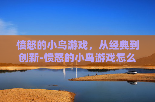 愤怒的小鸟游戏，从经典到创新-愤怒的小鸟游戏怎么没有了