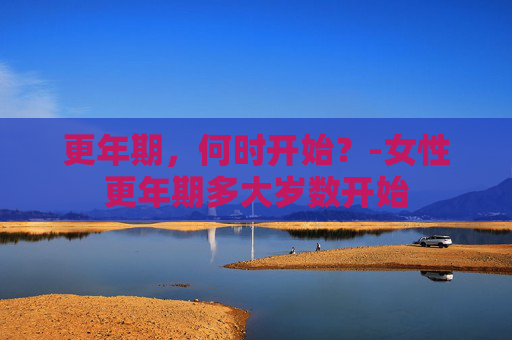 更年期，何时开始？-女性更年期多大岁数开始