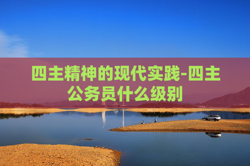 四主精神的现代实践-四主公务员什么级别