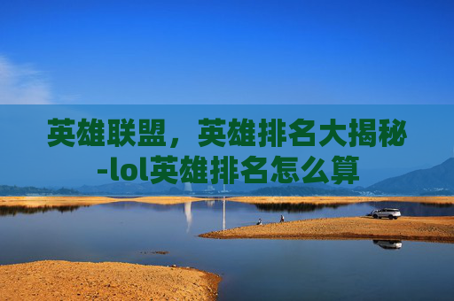 英雄联盟，英雄排名大揭秘-lol英雄排名怎么算