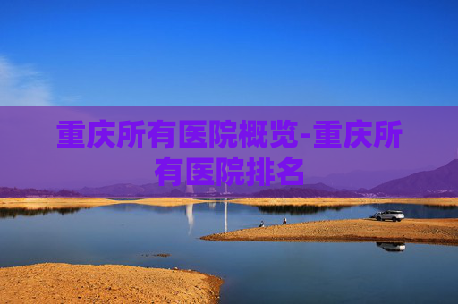 重庆所有医院概览-重庆所有医院排名