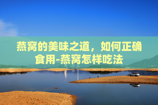 燕窝的美味之道，如何正确食用-燕窝怎样吃法