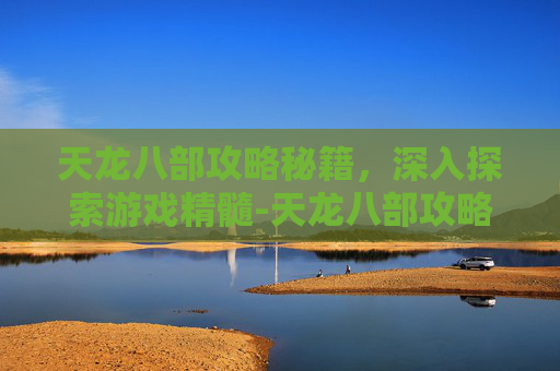 天龙八部攻略秘籍，深入探索游戏精髓-天龙八部攻略秘籍怎么获得