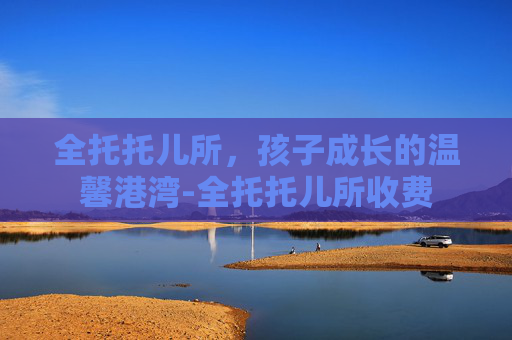 全托托儿所，孩子成长的温馨港湾-全托托儿所收费