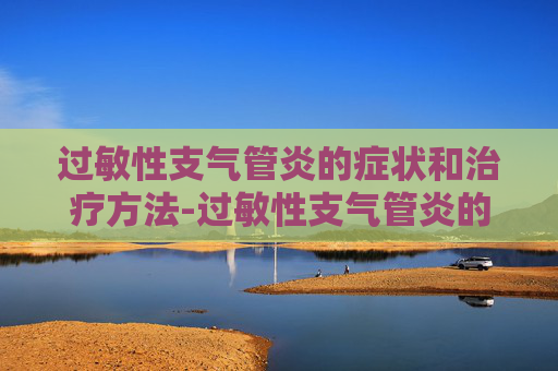 过敏性支气管炎的症状和治疗方法-过敏性支气管炎的症状和治疗方法儿童