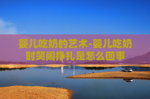 婴儿吃奶的艺术-婴儿吃奶时哭闹挣扎是怎么回事