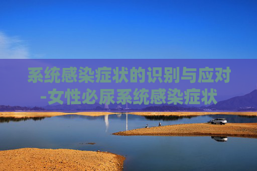 系统感染症状的识别与应对-女性必尿系统感染症状