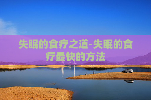 失眠的食疗之道-失眠的食疗最快的方法