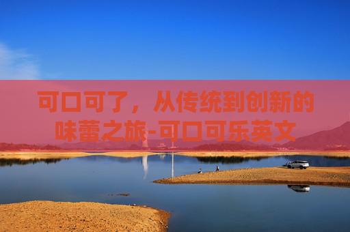 可口可了，从传统到创新的味蕾之旅-可口可乐英文