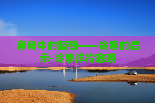 寒风中的坚韧——冷寒的启示-冷寒洋冷寒琰