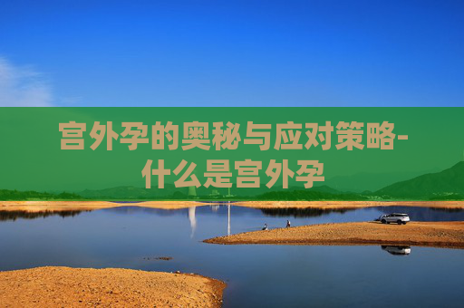 宫外孕的奥秘与应对策略-什么是宫外孕